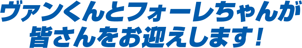 ヴァンくんとフォーレちゃんが皆さんをお迎えします！